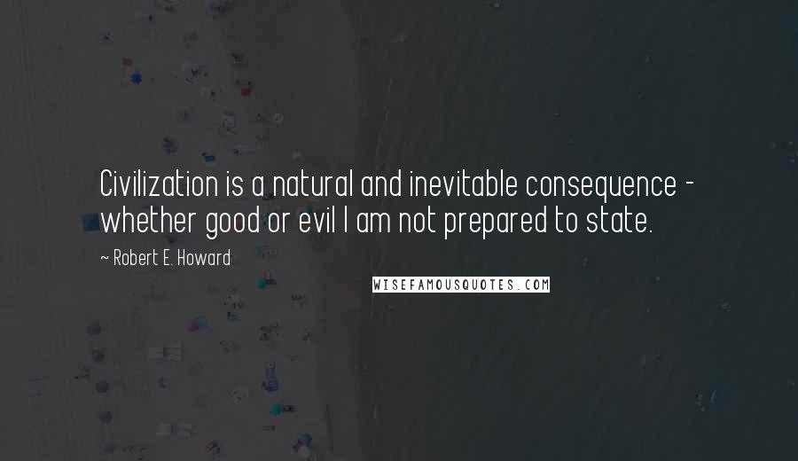 Robert E. Howard Quotes: Civilization is a natural and inevitable consequence - whether good or evil I am not prepared to state.