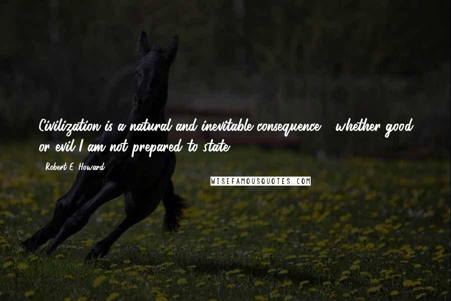 Robert E. Howard Quotes: Civilization is a natural and inevitable consequence - whether good or evil I am not prepared to state.