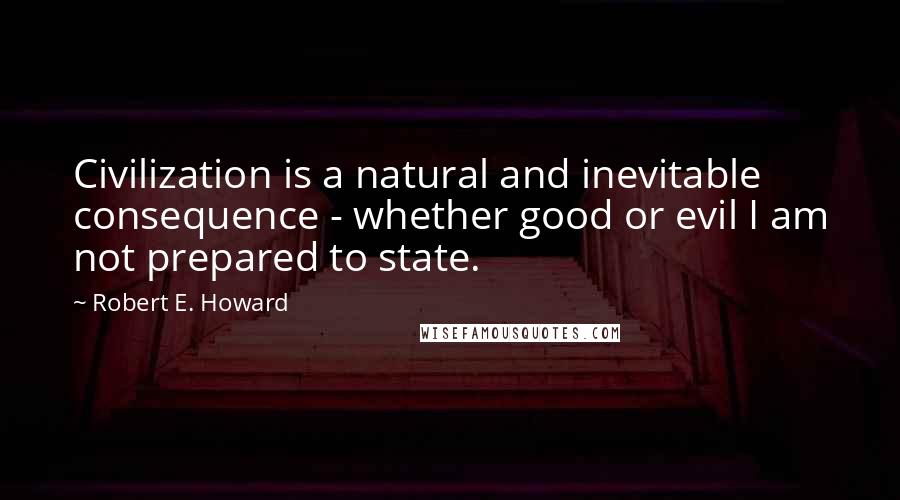 Robert E. Howard Quotes: Civilization is a natural and inevitable consequence - whether good or evil I am not prepared to state.