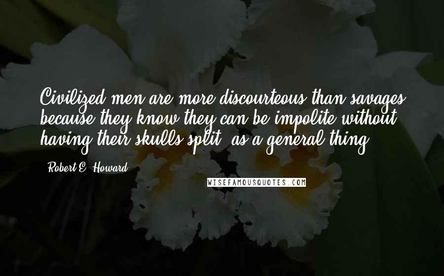 Robert E. Howard Quotes: Civilized men are more discourteous than savages because they know they can be impolite without having their skulls split, as a general thing.