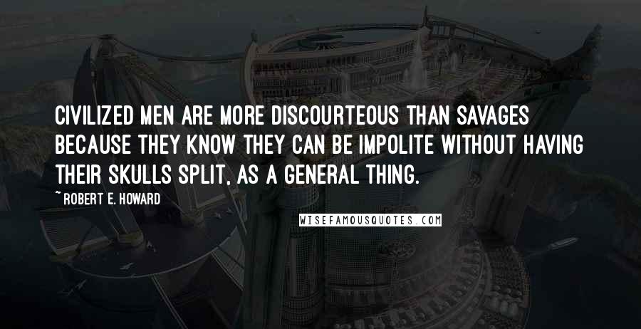 Robert E. Howard Quotes: Civilized men are more discourteous than savages because they know they can be impolite without having their skulls split, as a general thing.
