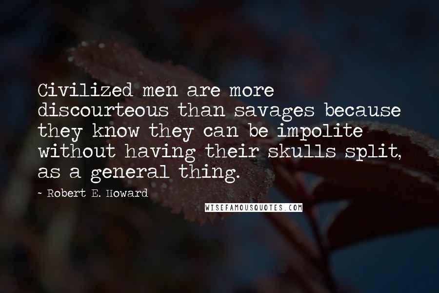 Robert E. Howard Quotes: Civilized men are more discourteous than savages because they know they can be impolite without having their skulls split, as a general thing.