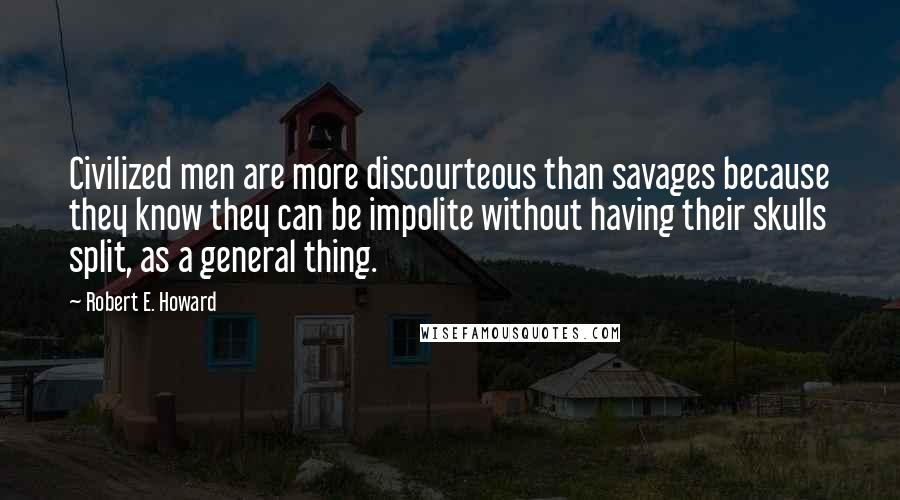 Robert E. Howard Quotes: Civilized men are more discourteous than savages because they know they can be impolite without having their skulls split, as a general thing.