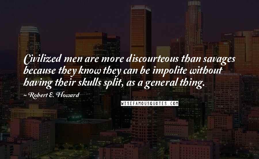 Robert E. Howard Quotes: Civilized men are more discourteous than savages because they know they can be impolite without having their skulls split, as a general thing.