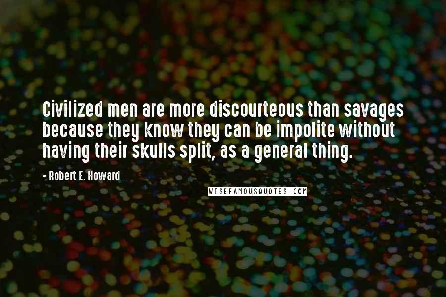 Robert E. Howard Quotes: Civilized men are more discourteous than savages because they know they can be impolite without having their skulls split, as a general thing.