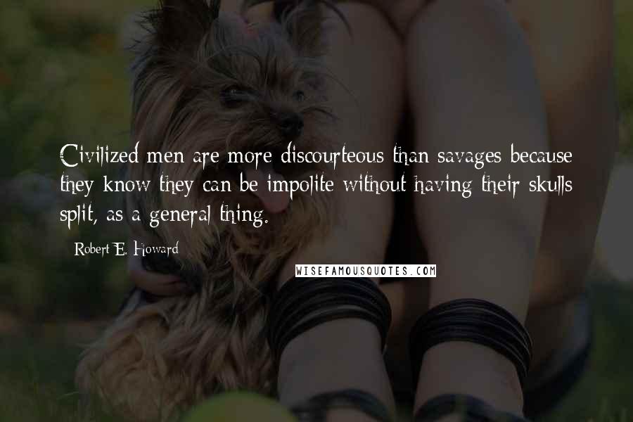 Robert E. Howard Quotes: Civilized men are more discourteous than savages because they know they can be impolite without having their skulls split, as a general thing.