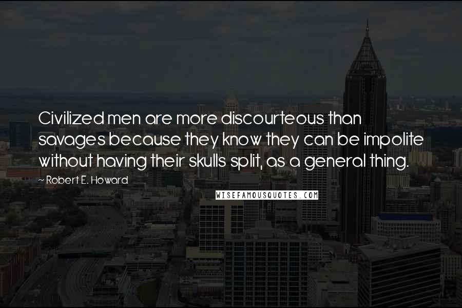 Robert E. Howard Quotes: Civilized men are more discourteous than savages because they know they can be impolite without having their skulls split, as a general thing.