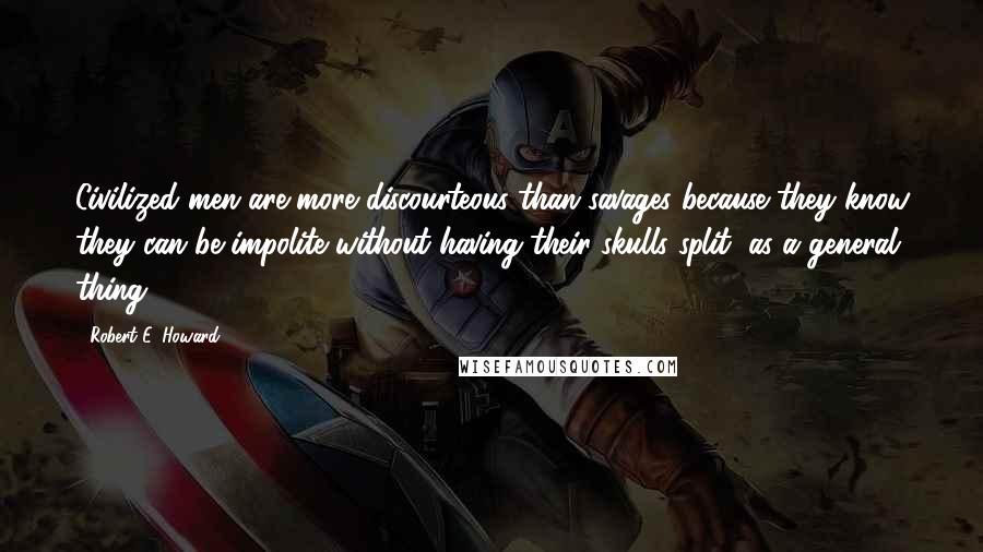 Robert E. Howard Quotes: Civilized men are more discourteous than savages because they know they can be impolite without having their skulls split, as a general thing.