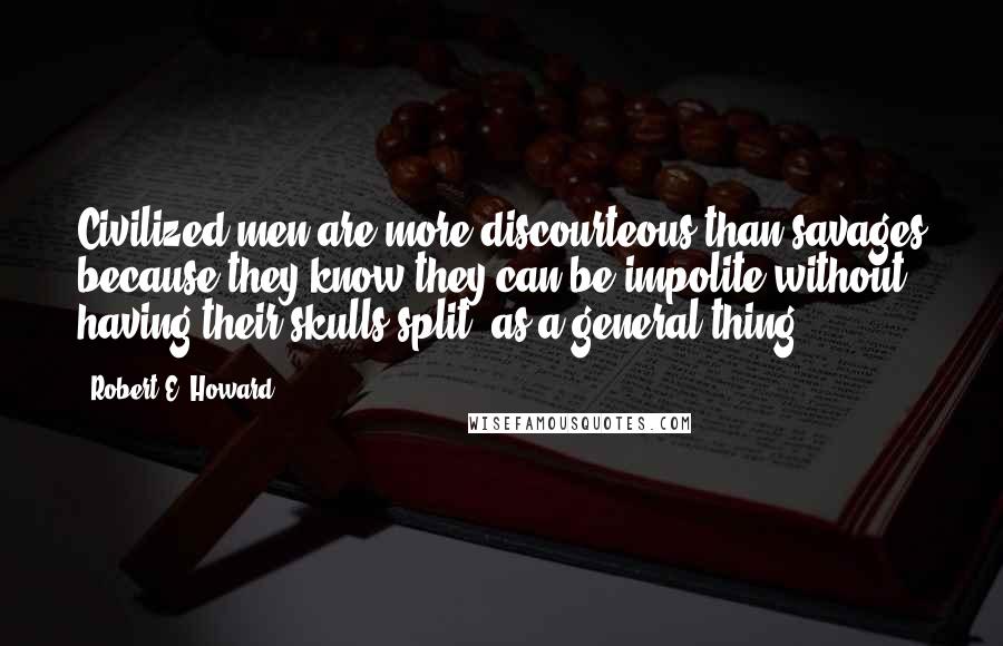 Robert E. Howard Quotes: Civilized men are more discourteous than savages because they know they can be impolite without having their skulls split, as a general thing.