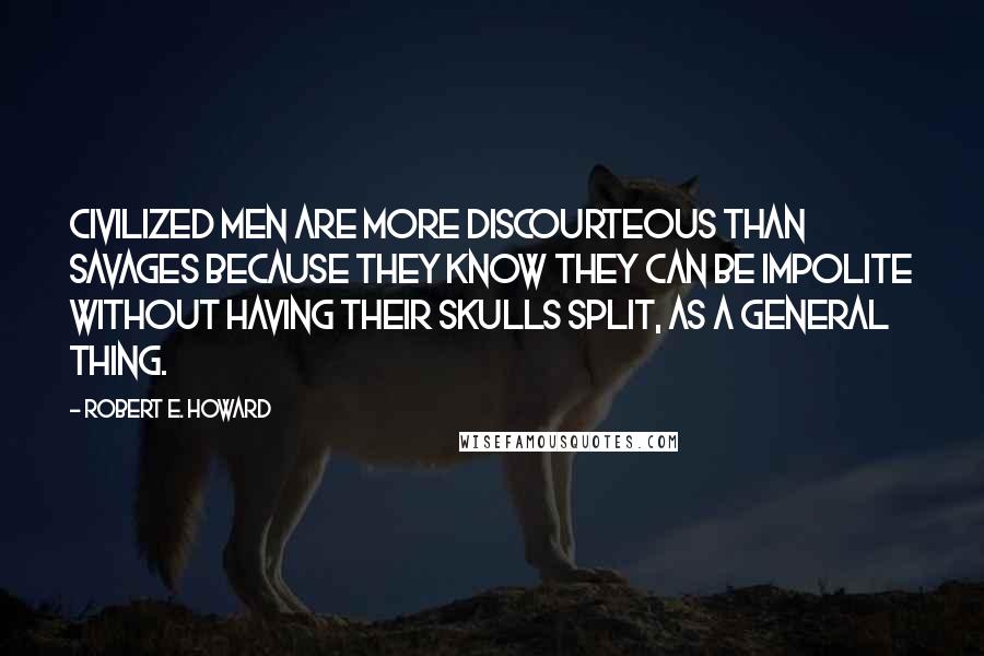 Robert E. Howard Quotes: Civilized men are more discourteous than savages because they know they can be impolite without having their skulls split, as a general thing.