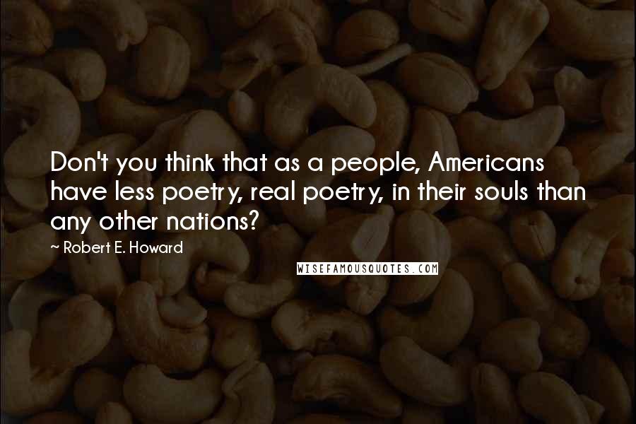 Robert E. Howard Quotes: Don't you think that as a people, Americans have less poetry, real poetry, in their souls than any other nations?