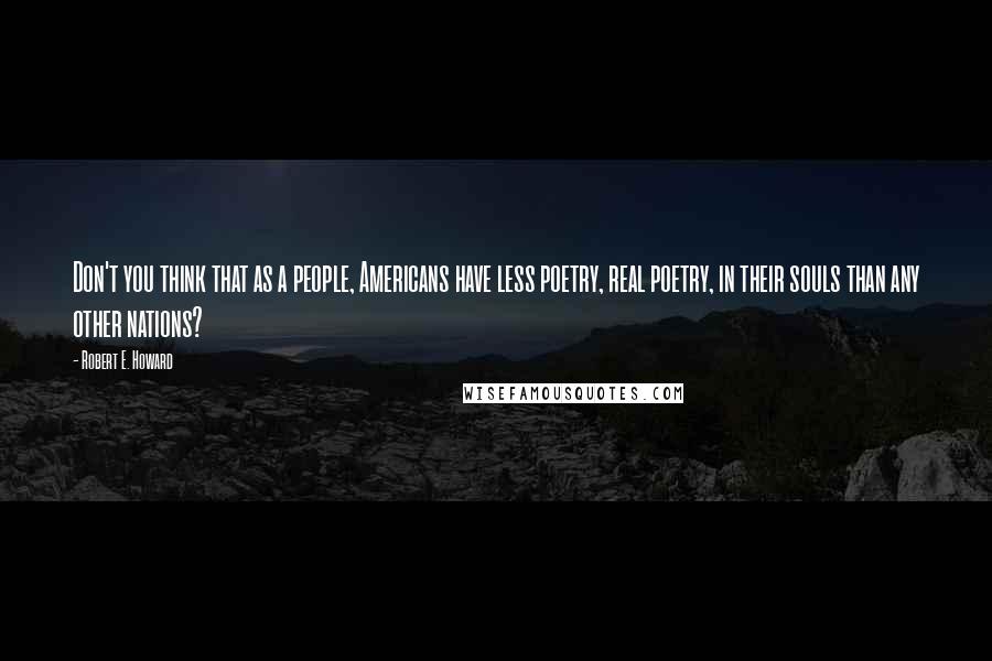 Robert E. Howard Quotes: Don't you think that as a people, Americans have less poetry, real poetry, in their souls than any other nations?