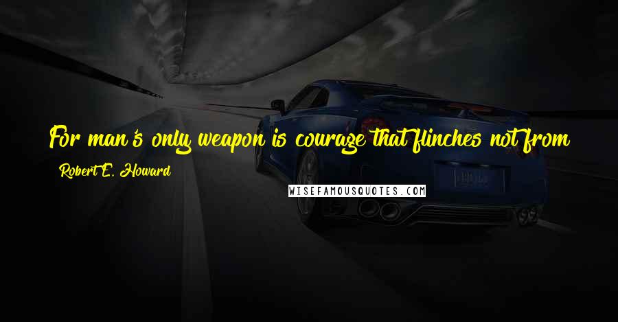 Robert E. Howard Quotes: For man's only weapon is courage that flinches not from the gates of Hell itself, and against such not even the legions of Hell can stand.