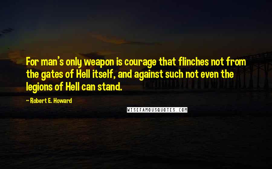 Robert E. Howard Quotes: For man's only weapon is courage that flinches not from the gates of Hell itself, and against such not even the legions of Hell can stand.