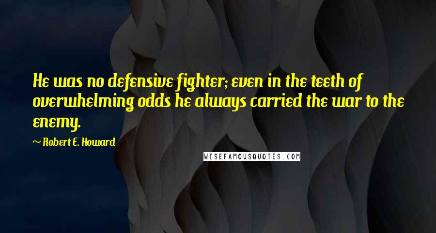 Robert E. Howard Quotes: He was no defensive fighter; even in the teeth of overwhelming odds he always carried the war to the enemy.