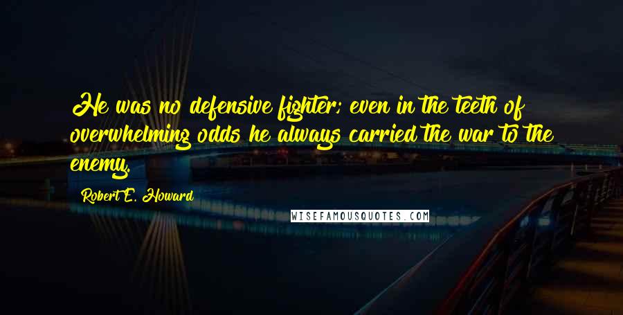 Robert E. Howard Quotes: He was no defensive fighter; even in the teeth of overwhelming odds he always carried the war to the enemy.