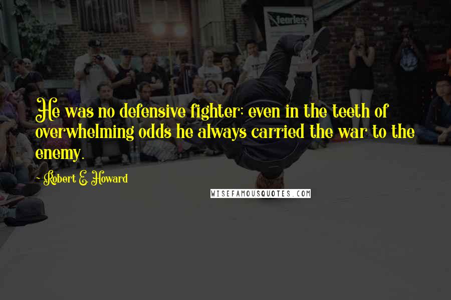 Robert E. Howard Quotes: He was no defensive fighter; even in the teeth of overwhelming odds he always carried the war to the enemy.