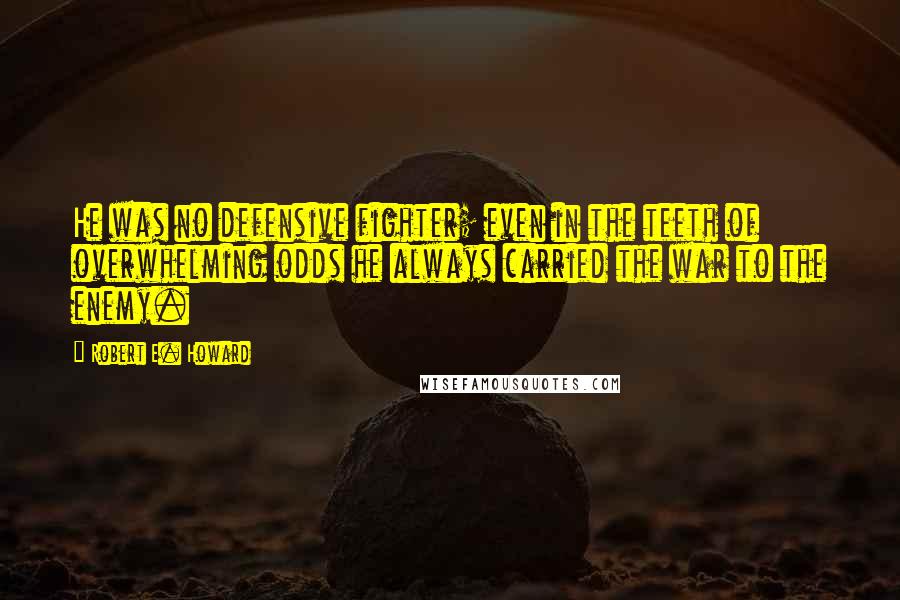 Robert E. Howard Quotes: He was no defensive fighter; even in the teeth of overwhelming odds he always carried the war to the enemy.