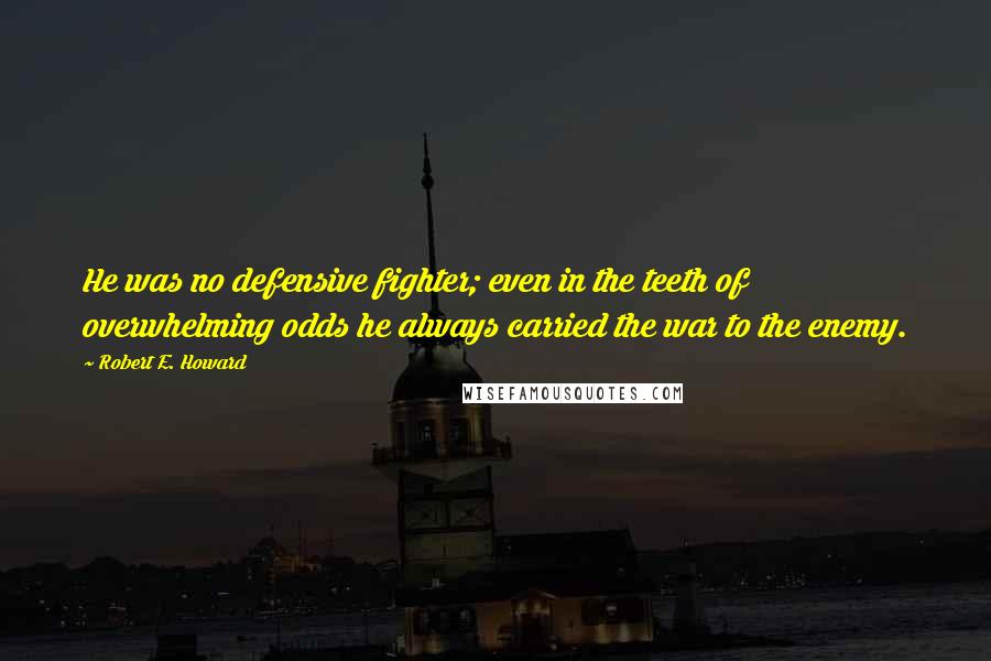 Robert E. Howard Quotes: He was no defensive fighter; even in the teeth of overwhelming odds he always carried the war to the enemy.