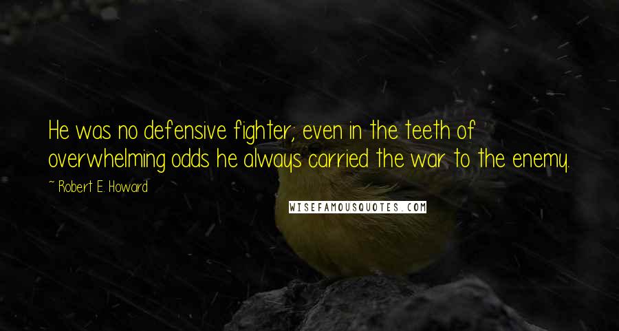 Robert E. Howard Quotes: He was no defensive fighter; even in the teeth of overwhelming odds he always carried the war to the enemy.