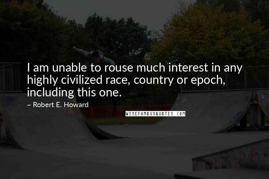Robert E. Howard Quotes: I am unable to rouse much interest in any highly civilized race, country or epoch, including this one.