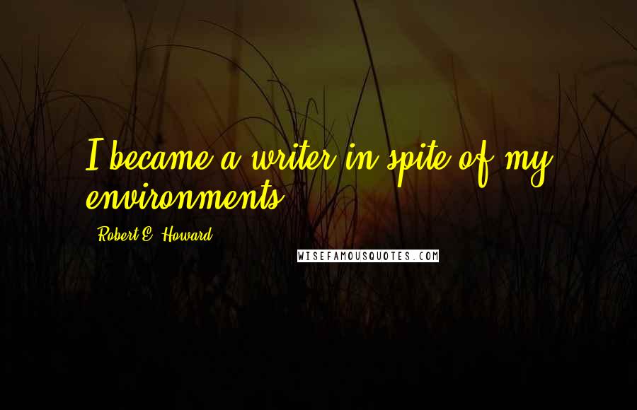 Robert E. Howard Quotes: I became a writer in spite of my environments.