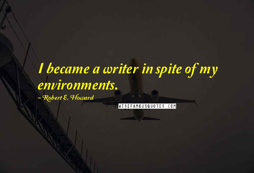 Robert E. Howard Quotes: I became a writer in spite of my environments.