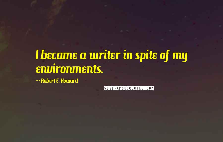 Robert E. Howard Quotes: I became a writer in spite of my environments.