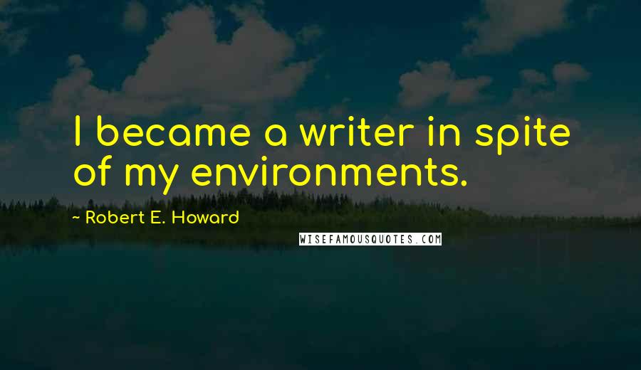 Robert E. Howard Quotes: I became a writer in spite of my environments.