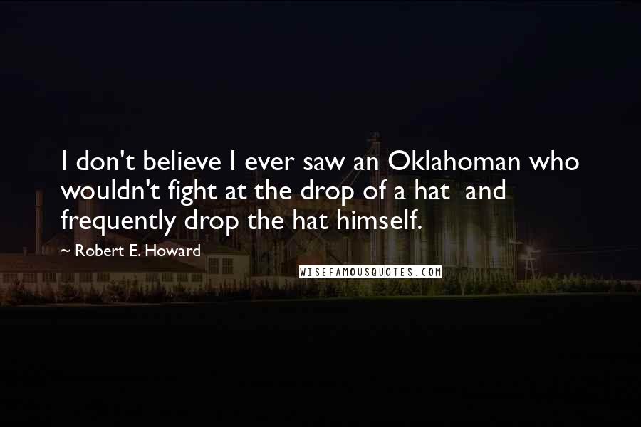 Robert E. Howard Quotes: I don't believe I ever saw an Oklahoman who wouldn't fight at the drop of a hat  and frequently drop the hat himself.