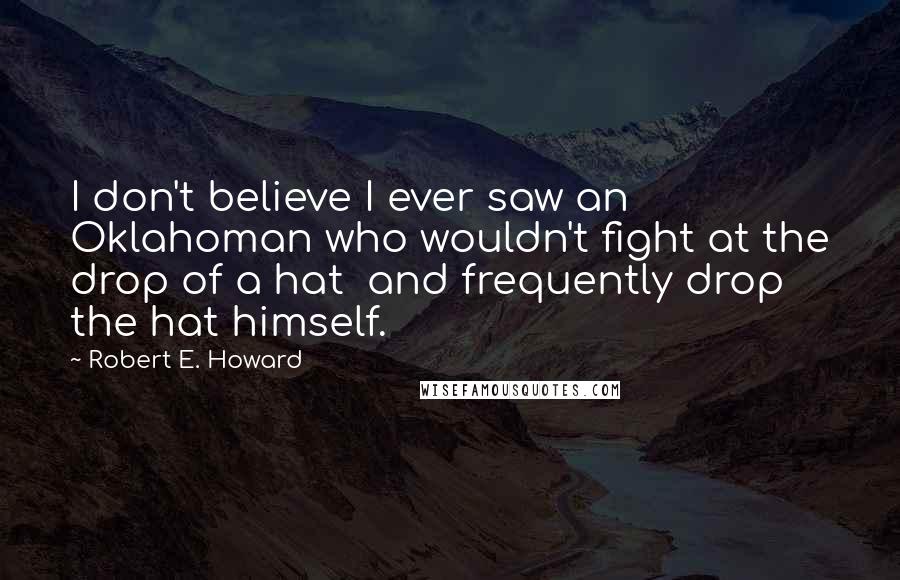 Robert E. Howard Quotes: I don't believe I ever saw an Oklahoman who wouldn't fight at the drop of a hat  and frequently drop the hat himself.