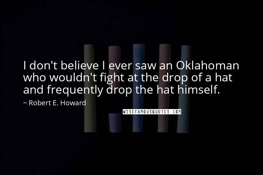 Robert E. Howard Quotes: I don't believe I ever saw an Oklahoman who wouldn't fight at the drop of a hat  and frequently drop the hat himself.