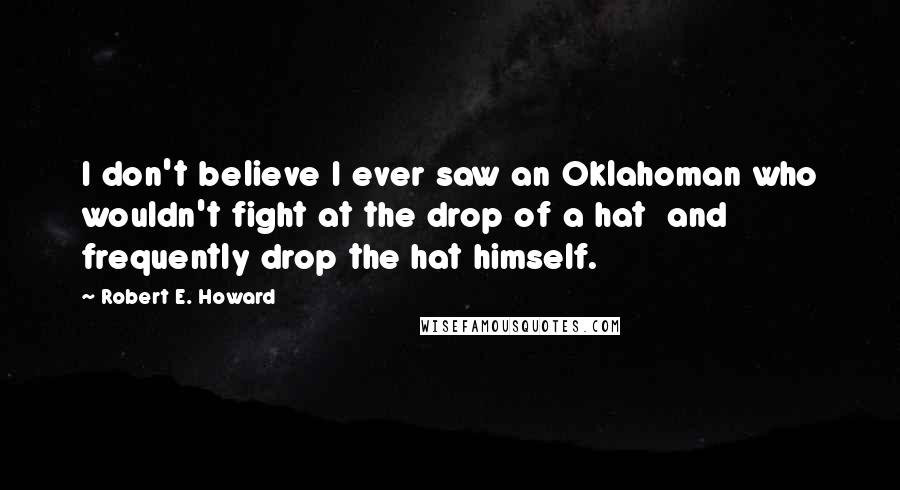 Robert E. Howard Quotes: I don't believe I ever saw an Oklahoman who wouldn't fight at the drop of a hat  and frequently drop the hat himself.