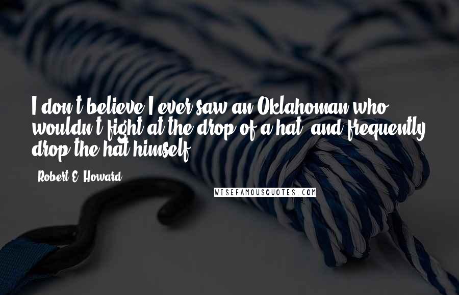 Robert E. Howard Quotes: I don't believe I ever saw an Oklahoman who wouldn't fight at the drop of a hat  and frequently drop the hat himself.