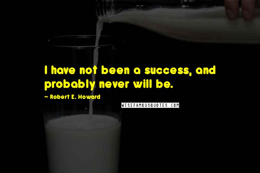 Robert E. Howard Quotes: I have not been a success, and probably never will be.