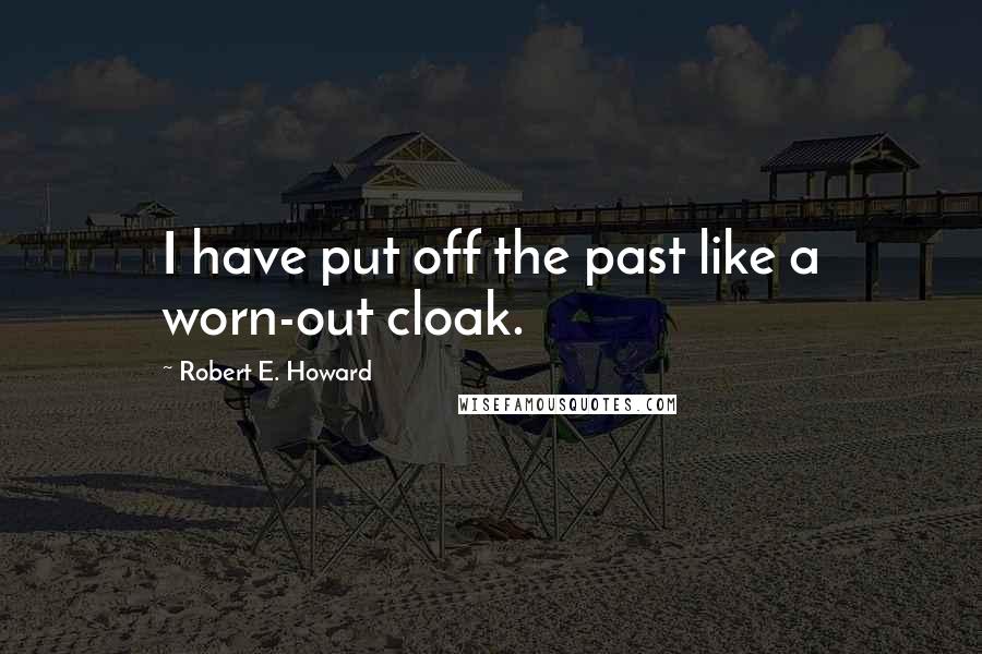 Robert E. Howard Quotes: I have put off the past like a worn-out cloak.