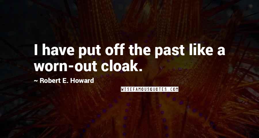 Robert E. Howard Quotes: I have put off the past like a worn-out cloak.