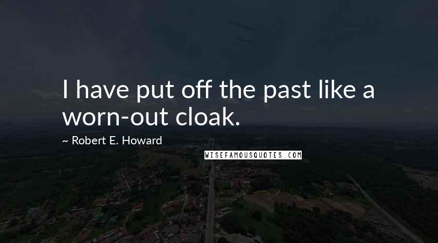 Robert E. Howard Quotes: I have put off the past like a worn-out cloak.