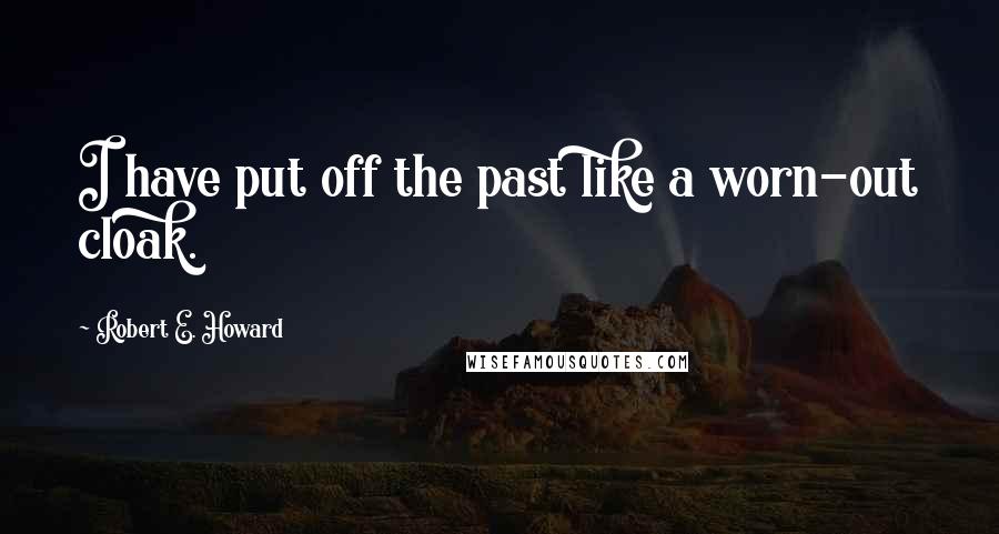 Robert E. Howard Quotes: I have put off the past like a worn-out cloak.