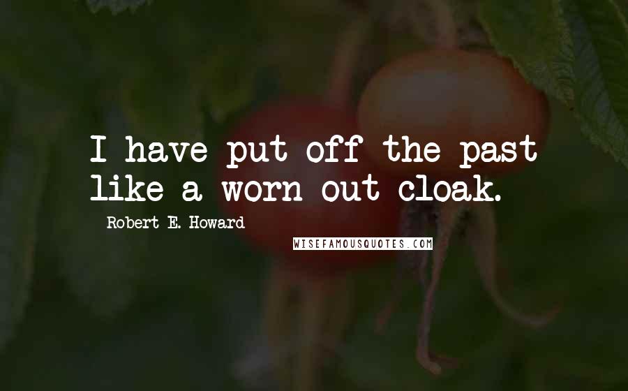 Robert E. Howard Quotes: I have put off the past like a worn-out cloak.