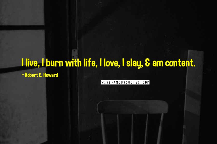 Robert E. Howard Quotes: I live, I burn with life, I love, I slay, & am content.