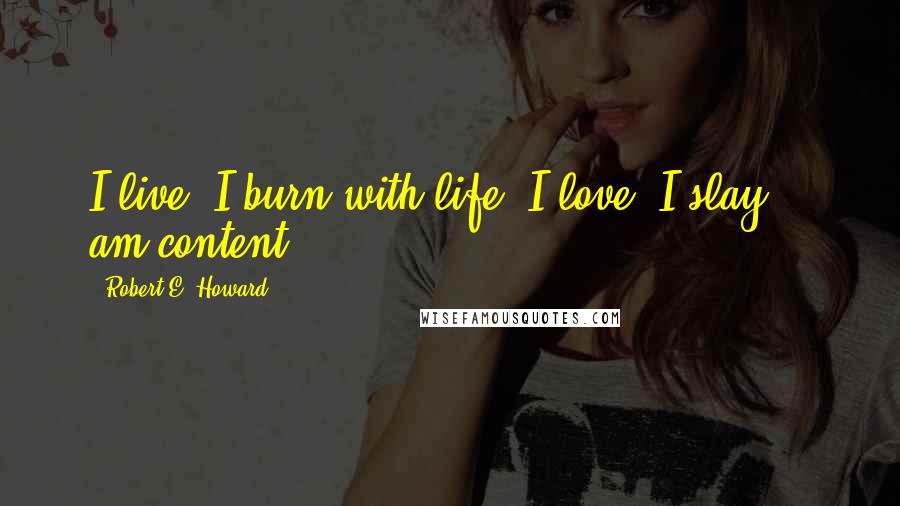 Robert E. Howard Quotes: I live, I burn with life, I love, I slay, & am content.