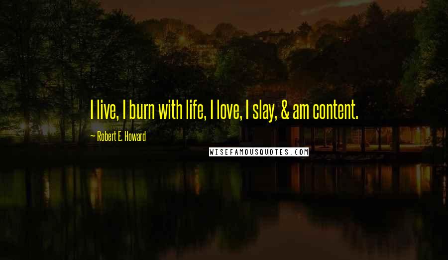 Robert E. Howard Quotes: I live, I burn with life, I love, I slay, & am content.