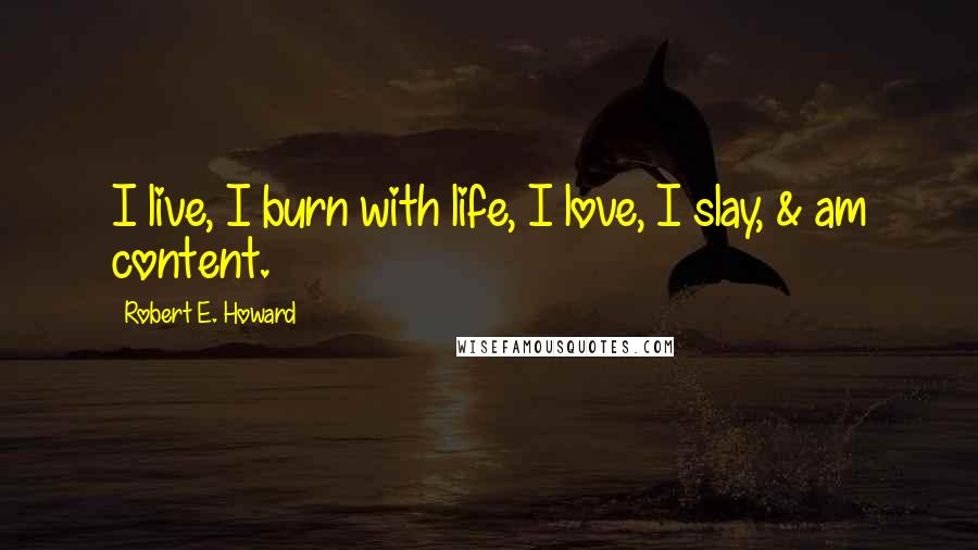 Robert E. Howard Quotes: I live, I burn with life, I love, I slay, & am content.