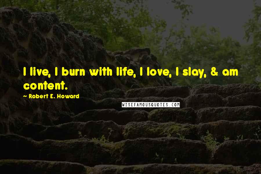 Robert E. Howard Quotes: I live, I burn with life, I love, I slay, & am content.