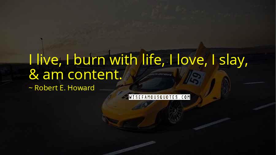 Robert E. Howard Quotes: I live, I burn with life, I love, I slay, & am content.