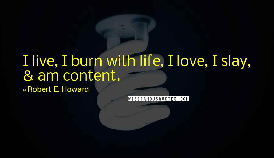 Robert E. Howard Quotes: I live, I burn with life, I love, I slay, & am content.