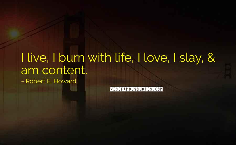 Robert E. Howard Quotes: I live, I burn with life, I love, I slay, & am content.