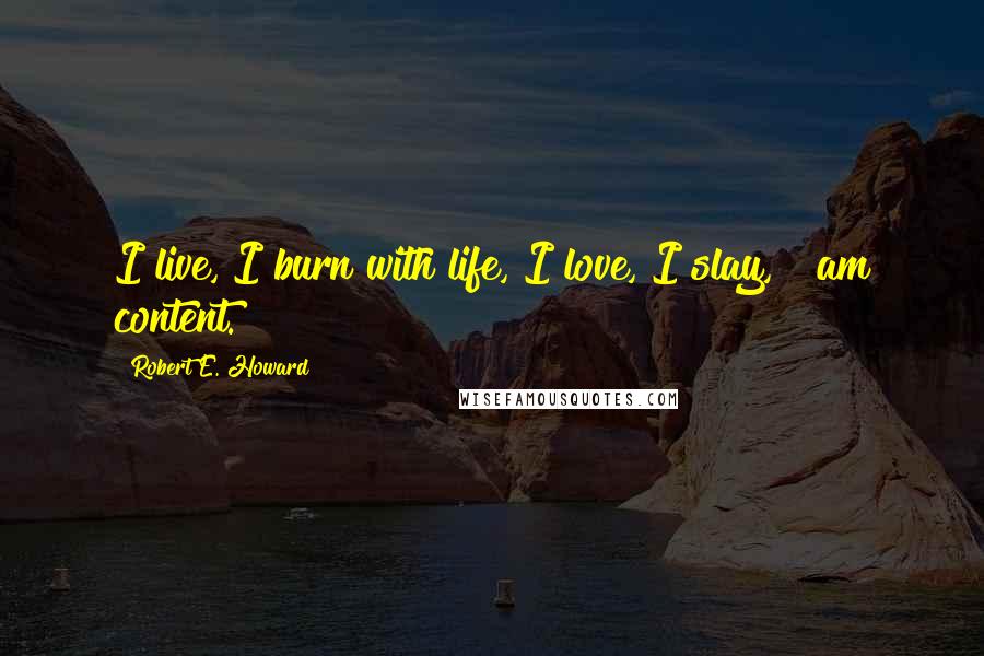 Robert E. Howard Quotes: I live, I burn with life, I love, I slay, & am content.