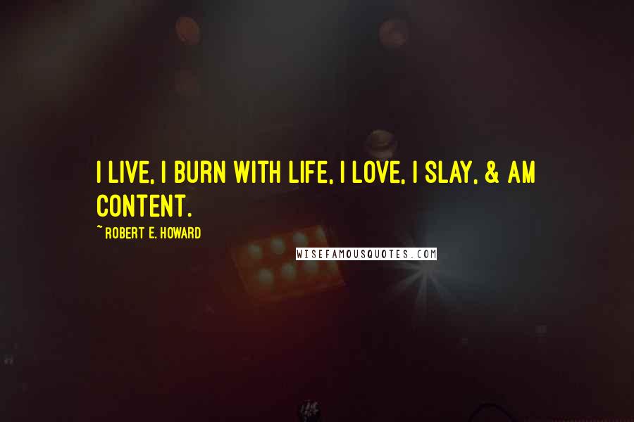 Robert E. Howard Quotes: I live, I burn with life, I love, I slay, & am content.